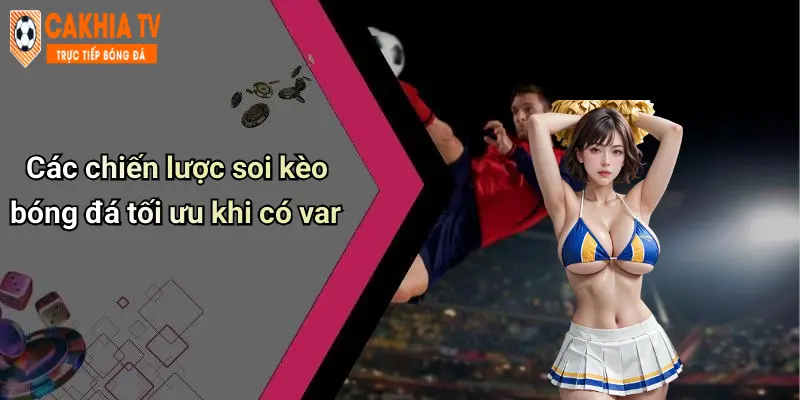 Các chiến lược soi kèo bóng đá tối ưu khi có var