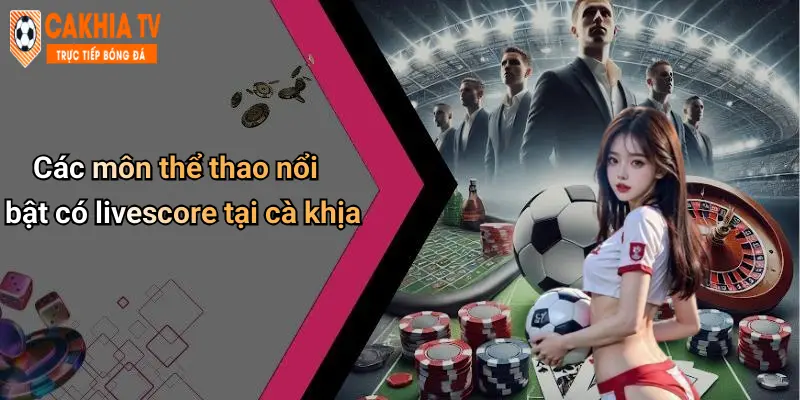Các môn thể thao nổi bật có livescore tại cà khịa