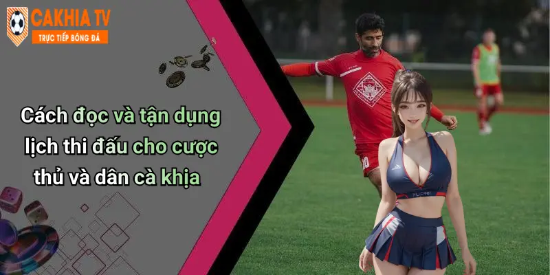 Cách đọc và tận dụng lịch thi đấu cho cược thủ và dân cà khịa