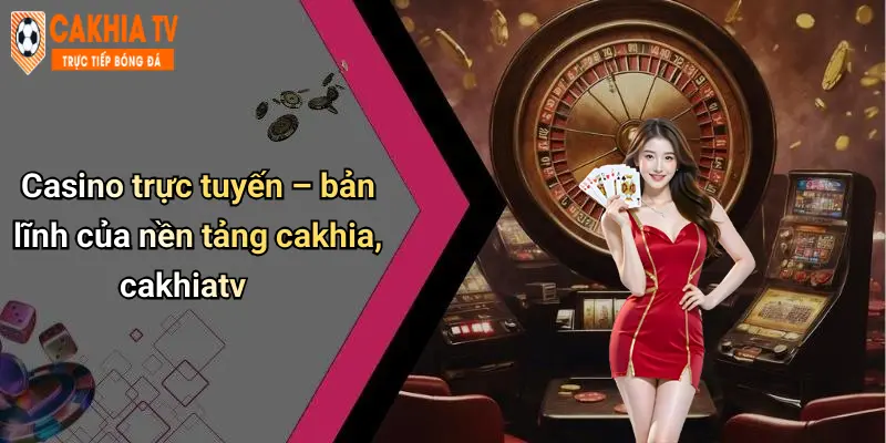 Casino trực tuyến – bản lĩnh của nền tảng cakhia, cakhiatv