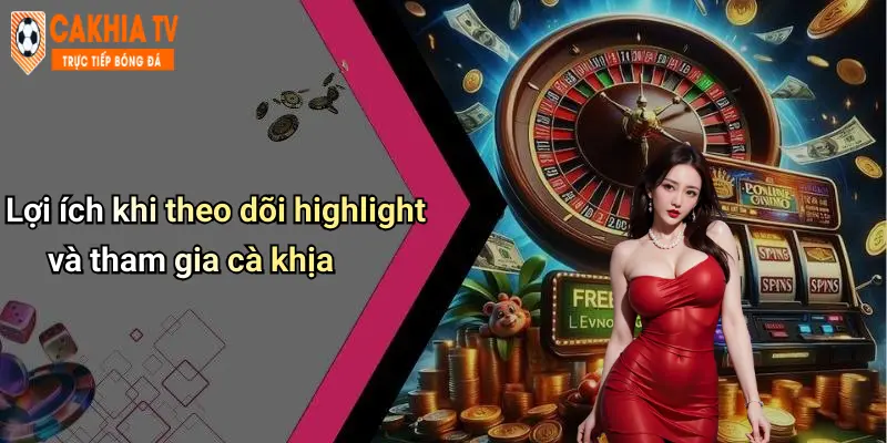 Lợi ích khi theo dõi highlight và tham gia cà khịa