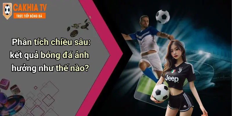 Phân tích chiều sâu: kết quả bóng đá ảnh hưởng như thế nào?