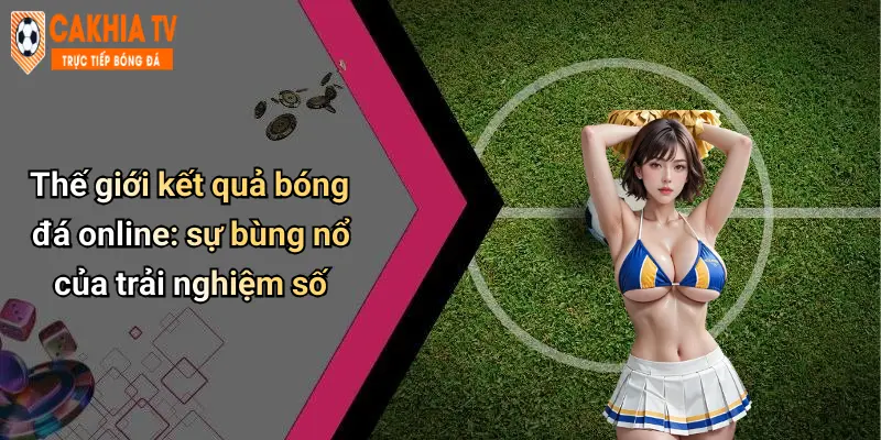 Thế giới kết quả bóng đá online: sự bùng nổ của trải nghiệm số