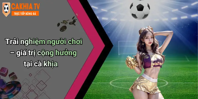 Trải nghiệm người chơi – giá trị cộng hưởng tại cà khịa