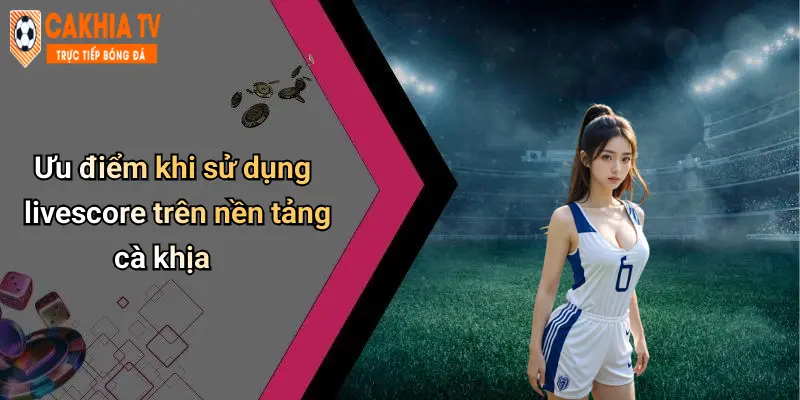 Ưu điểm khi sử dụng livescore trên nền tảng cà khịa